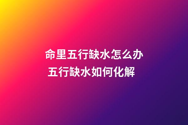 命里五行缺水怎么办 五行缺水如何化解